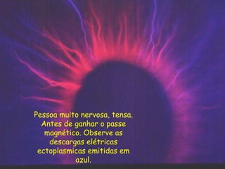 Pessoa muito nervosa, tensa.
Antes de ganhar o passe
magnético. Observe as
descargas elétricas
ectoplasmicas emitidas em
azul.
 