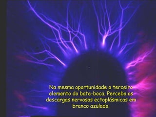 Na mesma oportunidade o terceiro
elemento do bate-boca. Perceba as
descargas nervosas ectoplásmicas em
branco azulado.
 