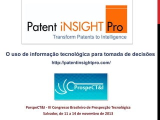 O uso de informação tecnológica para tomada de decisões
http://patentinsightpro.com/

PorspeCT&I - III Congresso Brasileiro de Prospecção Tecnológica
Salvador, de 11 a 14 de novembro de 2013

 