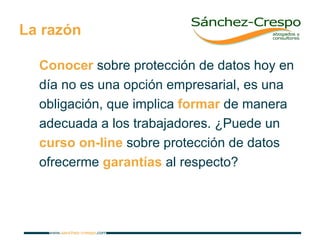 La razón Conocer  sobre protección de datos hoy en día no es una opción empresarial, es una obligación, que implica  formar  de manera adecuada a los trabajadores. ¿Puede un  curso on-line  sobre protección de datos ofrecerme  garantías   al respecto?   