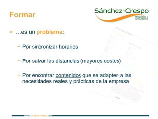 Formar … es un  problema : Por sincronizar  horarios Por salvar las  distancias  (mayores costes) Por encontrar  contenidos  que se adapten a las necesidades reales y prácticas de la empresa 
