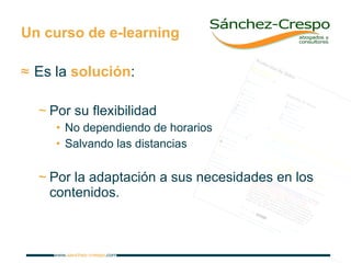 Un curso de e-learning Es la  solución : Por su flexibilidad No dependiendo de horarios Salvando las distancias Por la adaptación a sus necesidades en los contenidos. 