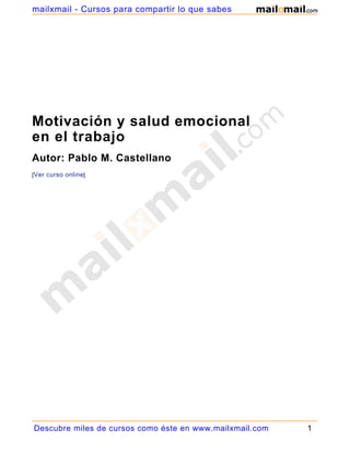 mailxmail - Cursos para compartir lo que sabes




Motivación y salud emocional
en el trabajo
Autor: Pablo M. Castellano
[Ver curso online]




Descubre miles de cursos como éste en www.mailxmail.com   1
 