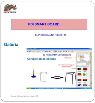 PDI SMART BOARD


                              EL PROGRAMA NOTEBOOK 10



Galería

                                                        Categorías



                                               Recursos de la categoría
                                                    seleccionada




   Antonio Gómez Jiménez Asesor TE
 
