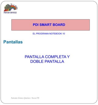 PDI SMART BOARD

                          EL PROGRAMA NOTEBOOK 10



Pantallas


                  PANTALLA COMPLETA Y
                    DOBLE PANTALLA




   Antonio Gómez Jiménez Asesor TE
 