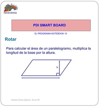 PDI SMART BOARD

                            EL PROGRAMA NOTEBOOK 10

Rotar
Para calcular el área de un paralelogramo, multiplica la
longitud de la base por la altura.



                                           h




   Antonio Gómez Jiménez Asesor TE
 