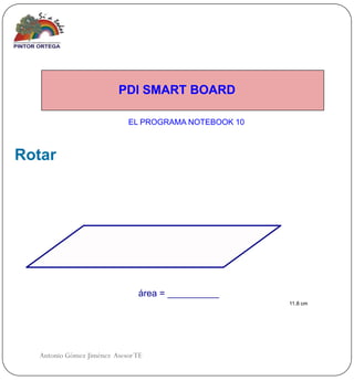 PDI SMART BOARD

                             EL PROGRAMA NOTEBOOK 10



Rotar




                                área = __________
                                                       11.8 cm




   Antonio Gómez Jiménez Asesor TE
 