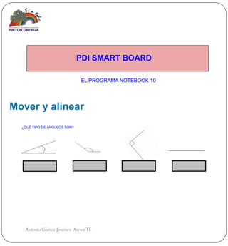 PDI SMART BOARD

                               EL PROGRAMA NOTEBOOK 10




Mover y alinear
  ¿QUÉ TIPO DE ÁNGULOS SON?




     Águdo                    Obtuso        Recto        Llano




   Antonio Gómez Jiménez Asesor TE
 