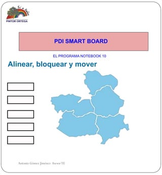 PDI SMART BOARD

                         EL PROGRAMA NOTEBOOK 10

Alinear, bloquear y mover




  Antonio Gómez Jiménez Asesor TE
 