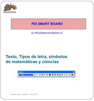 PDI SMART BOARD

                         EL PROGRAMA NOTEBOOK 10




Texto, Tipos de letra, símbolos
de matemáticas y ciencias




  Antonio Gómez Jiménez Asesor TE
 