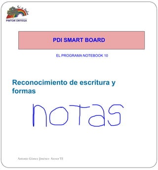 PDI SMART BOARD

                           EL PROGRAMA NOTEBOOK 10




Reconocimiento de escritura y
formas




 Antonio Gómez Jiménez Asesor TE
 