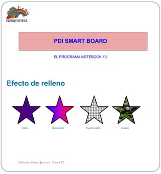 PDI SMART BOARD

                          EL PROGRAMA NOTEBOOK 10




Efecto de relleno




     Sólido              Degradado      Cuadriculado   Imagen




   Antonio Gómez Jiménez Asesor TE
 
