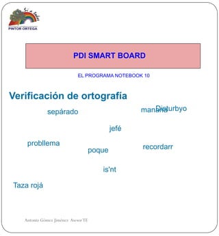 PDI SMART BOARD

                             EL PROGRAMA NOTEBOOK 10



Verificación de ortografía
              sepárado                              Disturbyo
                                                 manana

                                         jefé

    probllema                                    recordarr
                                 poque

                                     is'nt

Taza rojá



   Antonio Gómez Jiménez Asesor TE
 