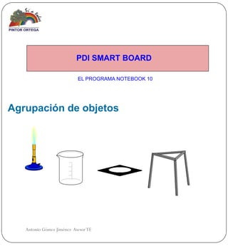 PDI SMART BOARD

                           EL PROGRAMA NOTEBOOK 10




Agrupación de objetos




   Antonio Gómez Jiménez Asesor TE
 