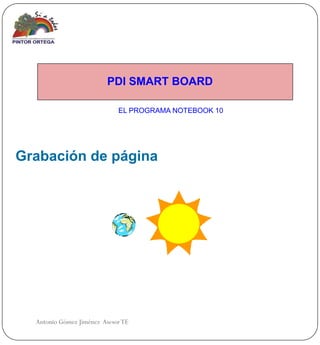 PDI SMART BOARD

                             EL PROGRAMA NOTEBOOK 10




Grabación de página




  Antonio Gómez Jiménez Asesor TE
 