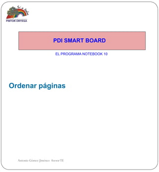 PDI SMART BOARD

                           EL PROGRAMA NOTEBOOK 10




Ordenar páginas




  Antonio Gómez Jiménez Asesor TE
 