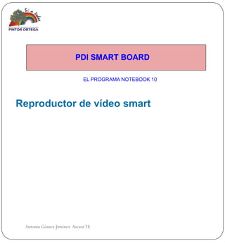 PDI SMART BOARD

                            EL PROGRAMA NOTEBOOK 10




Reproductor de vídeo smart




 Antonio Gómez Jiménez Asesor TE
 