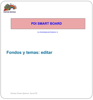 PDI SMART BOARD

                                   EL PROGRAMA NOTEBOOK 10




Fondos y temas: editar




 Antonio Gómez Jiménez Asesor TE
 