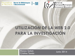 UTILIZACIÓN DE LA WEB 2.0
PARA LA INVESTIGACIÓN
Blanca Salom
Cristina Tomás
Junio 2014
 