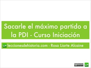 Sacarle el máximo partido a
la PDI - Curso Iniciación
leccionesdehistoria.com - Rosa Liarte Alcaine
 