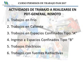 CURSO PERMISOS DE TRABAJO PAM 2017
ACTIVIDADES DE TRABAJO A REALIZARSE EN
PDT-GENERAL, REMOTO
1. Trabajos en Frío
2. Traba...