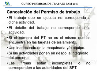CURSO PERMISOS DE TRABAJO PAM 2017
Cancelación del Permiso de trabajo
•El trabajo que se ejecuta no corresponda a
dicha ac...