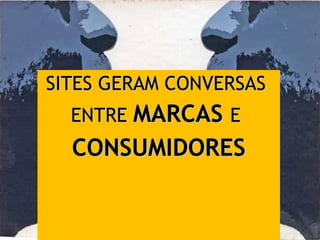 SITES GERAM CONVERSAS  ENTRE  MARCAS  E  CONSUMIDORES 