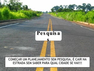 COMEÇAR UM PLANEJAMENTO SEM PESQUISA, É CAIR NA ESTRADA SEM SABER PARA QUAL CIDADE SE VAI!!! Pesquisas 