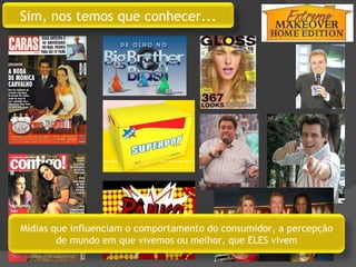 Sim, nos temos que conhecer... Mídias que influenciam o comportamento do consumidor, a percepção de mundo em que vivemos ou melhor, que ELES vivem 