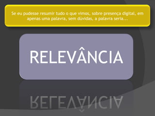 Se eu pudesse resumir tudo o que vimos, sobre presença digital, em apenas uma palavra, sem dúvidas, a palavra seria... 