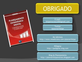 OBRIGADO E-mail: [email_address] Twitter @plannerfelipe Me Adiciona http://www.meadiciona.com/plannerfelipe Blog do Planejamento http://plannerfelipemorais.blogspot.com PEDigital http://pedigital.ning.com 