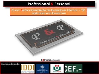 Professional & Personal
         Curso: Perfeccionamiento de formadores internos + TIC
                        aplicadas a la formación




                              P&P colabora con:
Colaboradores de:
 