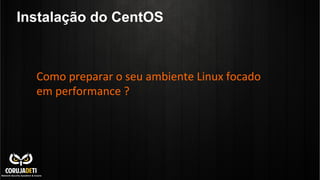 Instalação do CentOS
Como	
  preparar	
  o	
  seu	
  ambiente	
  Linux	
  focado	
  
em	
  performance	
  ?	
  
	
  
 