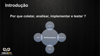 Introdução
Por que coletar, analisar, implementar e testar ?
Performance	
  
Analisar	
  
Implementar	
  
Testar	
  
Coletar	
  
 
