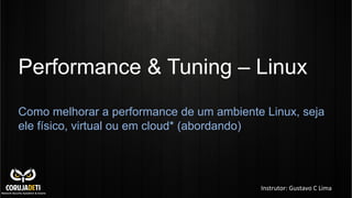 Performance & Tuning – Linux
Como melhorar a performance de um ambiente Linux, seja
ele físico, virtual ou em cloud* (abordando)
Instrutor:	
  Gustavo	
  C	
  Lima	
  
 