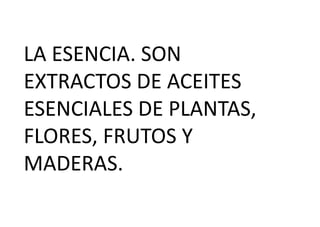 LA ESENCIA. SON
EXTRACTOS DE ACEITES
ESENCIALES DE PLANTAS,
FLORES, FRUTOS Y
MADERAS.
 