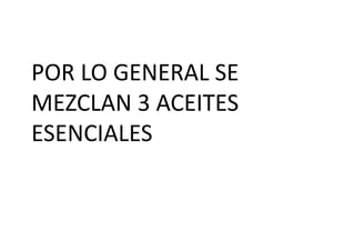 POR LO GENERAL SE
MEZCLAN 3 ACEITES
ESENCIALES
 