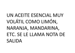 UN ACEITE ESENCIAL MUY
VOLÁTIL COMO LIMÓN,
NARANJA, MANDARINA,
ETC. SE LE LLAMA NOTA DE
SALIDA
 
