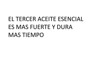 EL TERCER ACEITE ESENCIAL
ES MAS FUERTE Y DURA
MAS TIEMPO
 