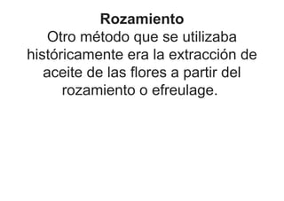 Rozamiento
Otro método que se utilizaba
históricamente era la extracción de
aceite de las flores a partir del
rozamiento o efreulage.
 