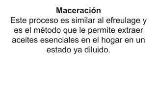 Maceración
Este proceso es similar al efreulage y
es el método que le permite extraer
aceites esenciales en el hogar en un
estado ya diluido.
 