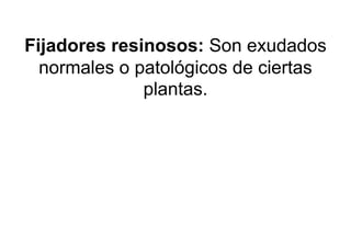 Fijadores resinosos: Son exudados
normales o patológicos de ciertas
plantas.
 