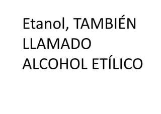Etanol, TAMBIÉN
LLAMADO
ALCOHOL ETÍLICO
 
