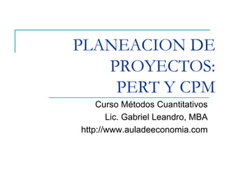 PLANEACION DE
PROYECTOS:
PERT Y CPM
Curso Métodos Cuantitativos
Lic. Gabriel Leandro, MBA
http://www.auladeeconomia.com
 