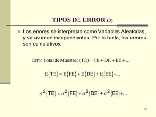 12
TIPOS DE ERROR (3)
 Los errores se interpretan como Variables Aleatorias,
y se asumen independientes. Por lo tanto, los errores
son cumulativos:
Error Total de Muestreo (TE) FE DE EE ...= + + +
{ } { } { } { }E TE E FE E DE + E EE ...= + +
{ } { } { } { }σ σ σ σ2 2 2 2
TE FE DE + EE ...= + +
 