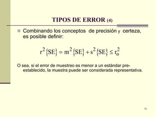 13
TIPOS DE ERROR (4)
 Combinando los conceptos de precisión y certeza,
es posible definir:
O sea, si el error de muestreo es menor a un estándar pre-
establecido, la muestra puede ser considerada representativa.
{ } { } { }r SE m SE s SE r2 2 2
o
2
= + ≤
 