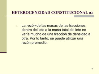 19
HETEROGENEIDAD CONSTITUCIONAL (6)
3. La razón de las masas de las fracciones
dentro del lote a la masa total del lote no
varía mucho de una fracción de densidad a
otra. Por lo tanto, se puede utilizar una
razón promedio.
 