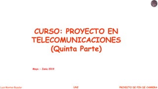 PROYECTO DE FIN DE CARRERALuis Montes Bazalar UNI
CURSO: PROYECTO EN
TELECOMUNICACIONES
(Quinta Parte)
Mayo - Junio 2019
 
