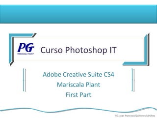Curso Photoshop IT Adobe Creative Suite CS4 Mariscala Plant First Part ISC. Juan Francisco Quiñones Sánchez 