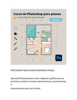 PHOTOSHOP PARA PLANOS (PRIMEROS PASOS)
Aprende Photoshop para crear imágenes y gráficos que te
permitan a producirrenders arquitectónicos,visualizaciones
y
presentaciones para los clientes.
 